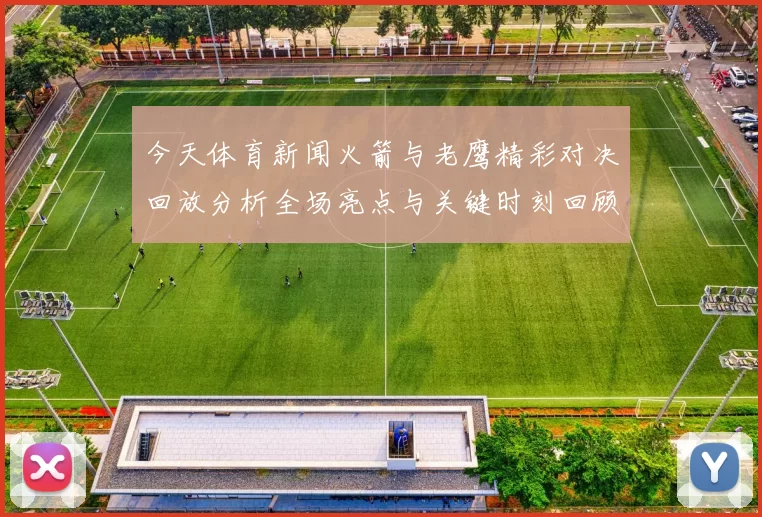 今天体育新闻火箭与老鹰精彩对决回放分析全场亮点与关键时刻回顾