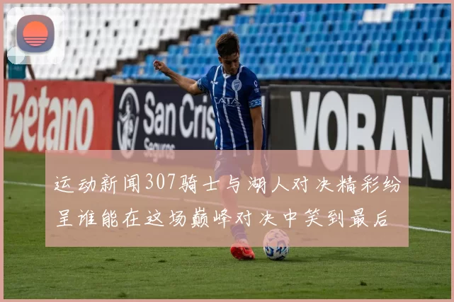 运动新闻307骑士与湖人对决精彩纷呈谁能在这场巅峰对决中笑到最后