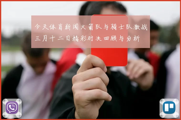 今天体育新闻火箭队与骑士队激战三月十二日精彩对决回顾与分析