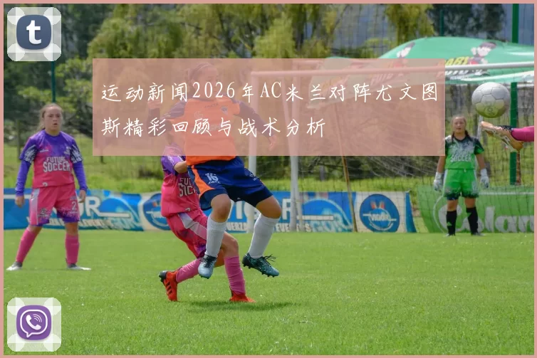 运动新闻2026年AC米兰对阵尤文图斯精彩回顾与战术分析